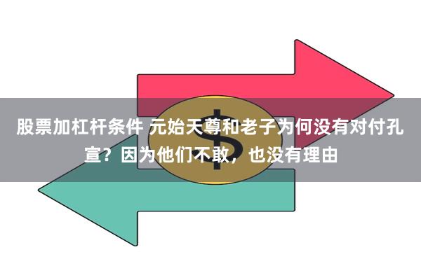 股票加杠杆条件 元始天尊和老子为何没有对付孔宣？因为他们不敢，也没有理由