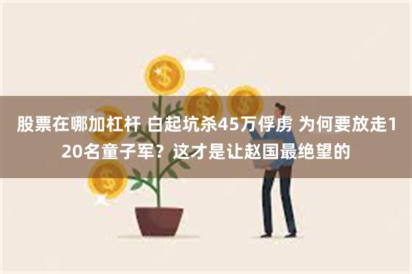 股票在哪加杠杆 白起坑杀45万俘虏 为何要放走120名童子军？这才是让赵国最绝望的