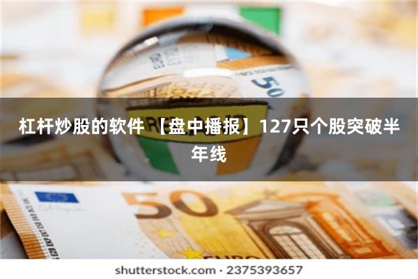 杠杆炒股的软件 【盘中播报】127只个股突破半年线