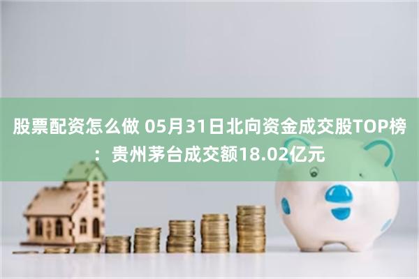 股票配资怎么做 05月31日北向资金成交股TOP榜：贵州茅台成交额18.02亿元