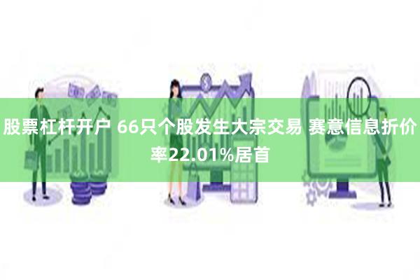 股票杠杆开户 66只个股发生大宗交易 赛意信息折价率22.01%居首