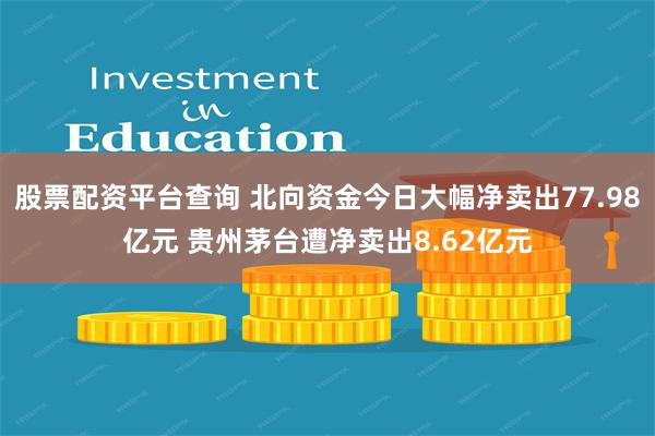 股票配资平台查询 北向资金今日大幅净卖出77.98亿元 贵州茅台遭净卖出8.62亿元