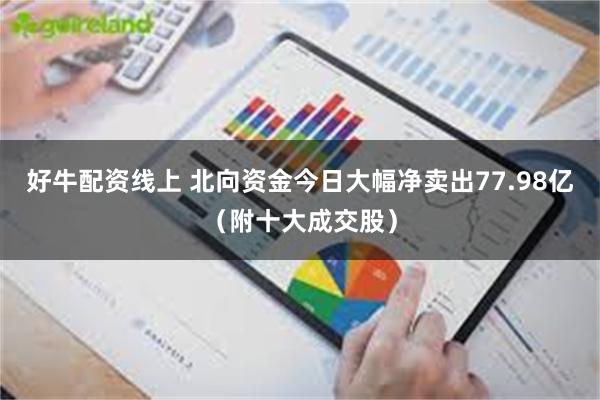 好牛配资线上 北向资金今日大幅净卖出77.98亿（附十大成交股）