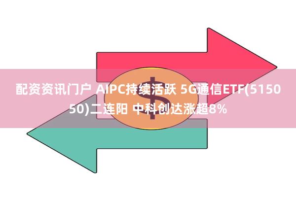 配资资讯门户 AIPC持续活跃 5G通信ETF(515050)二连阳 中科创达涨超8%