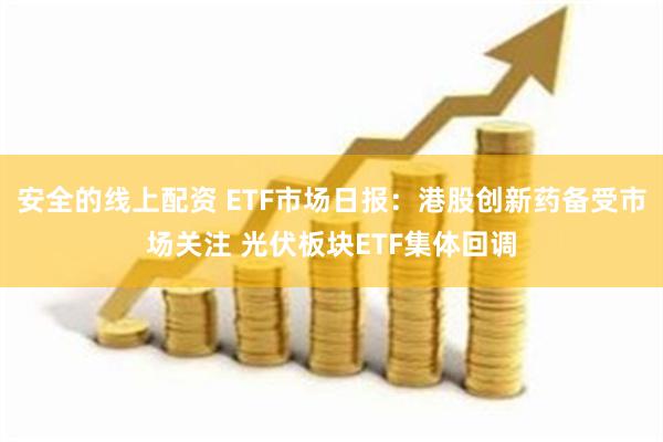 安全的线上配资 ETF市场日报：港股创新药备受市场关注 光伏板块ETF集体回调