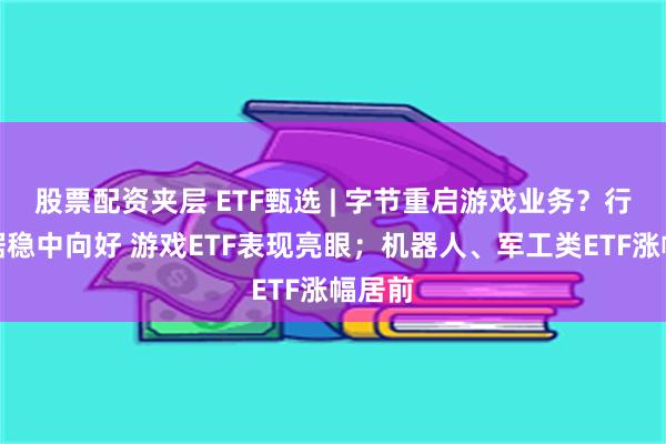 股票配资夹层 ETF甄选 | 字节重启游戏业务？行业数据稳中向好 游戏ETF表现亮眼；机器人、军工类ETF涨幅居前