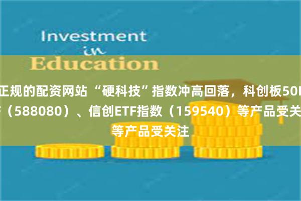 正规的配资网站 “硬科技”指数冲高回落，科创板50ETF（588080）、信创ETF指数（159540）等产品受关注