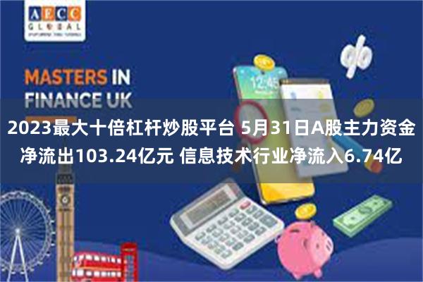 2023最大十倍杠杆炒股平台 5月31日A股主力资金净流出103.24亿元 信息技术行业净流入6.74亿