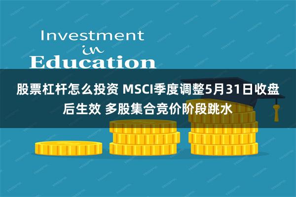 股票杠杆怎么投资 MSCI季度调整5月31日收盘后生效 多股集合竞价阶段跳水