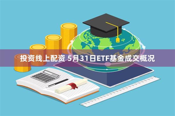 投资线上配资 5月31日ETF基金成交概况