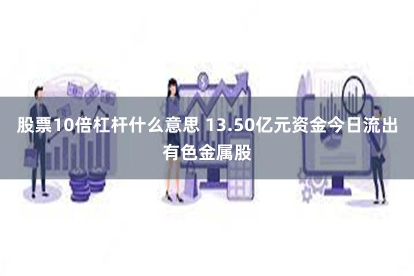 股票10倍杠杆什么意思 13.50亿元资金今日流出有色金属股