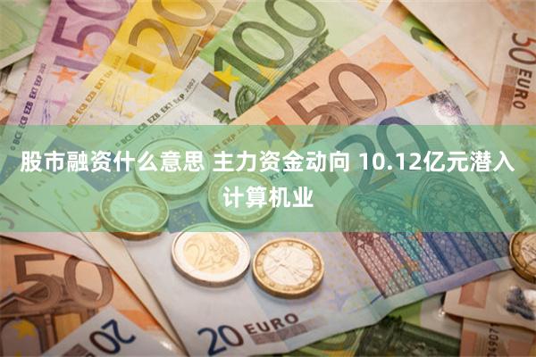 股市融资什么意思 主力资金动向 10.12亿元潜入计算机业