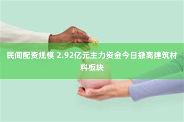 民间配资规模 2.92亿元主力资金今日撤离建筑材料板块