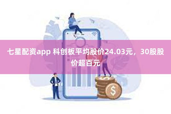 七星配资app 科创板平均股价24.03元，30股股价超百元