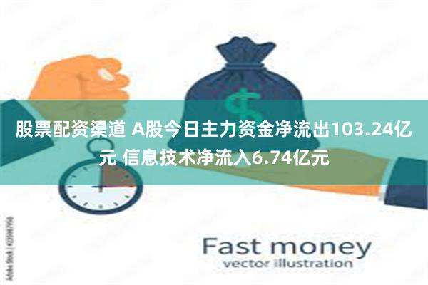 股票配资渠道 A股今日主力资金净流出103.24亿元 信息技术净流入6.74亿元