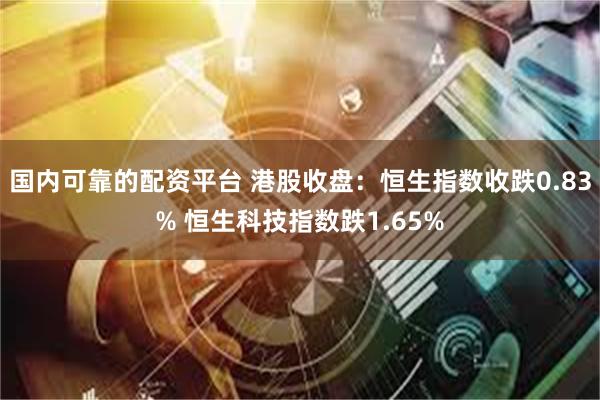 国内可靠的配资平台 港股收盘：恒生指数收跌0.83% 恒生科技指数跌1.65%