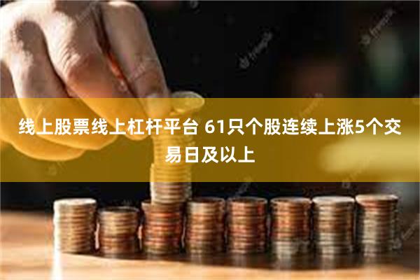 线上股票线上杠杆平台 61只个股连续上涨5个交易日及以上