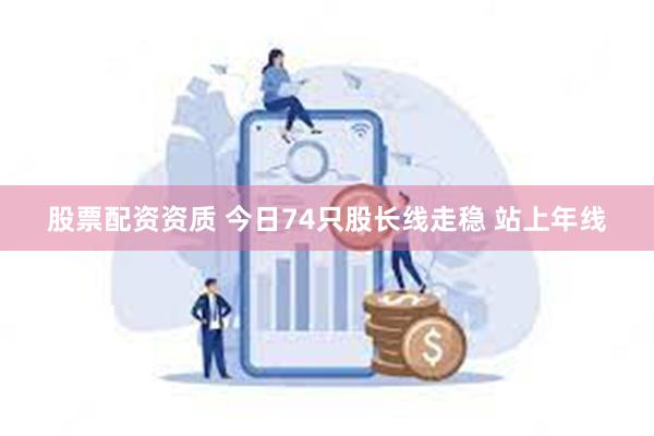 股票配资资质 今日74只股长线走稳 站上年线