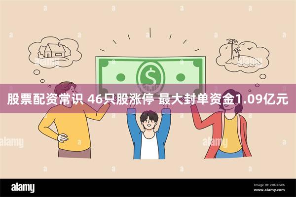 股票配资常识 46只股涨停 最大封单资金1.09亿元