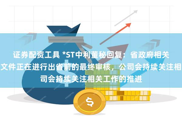 证券配资工具 *ST中利董秘回复：省政府相关部门对于层报文件正在进行出省前的最终审核，公司会持续关注相关工作的推进