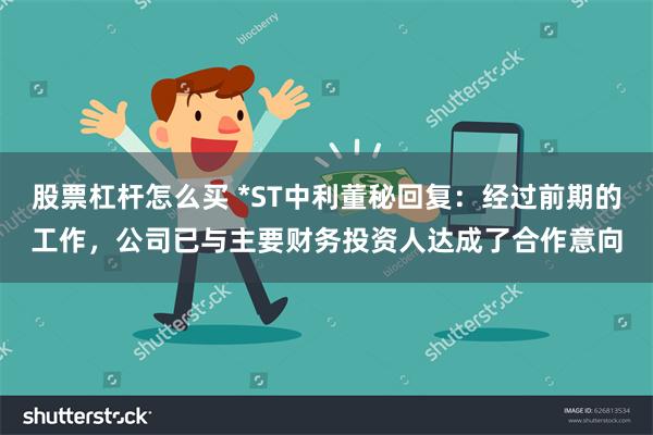 股票杠杆怎么买 *ST中利董秘回复：经过前期的工作，公司已与主要财务投资人达成了合作意向