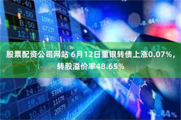 股票配资公司网站 6月12日重银转债上涨0.07%，转股溢价率48.65%