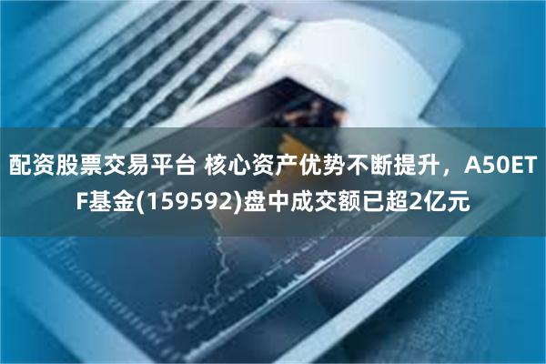 配资股票交易平台 核心资产优势不断提升，A50ETF基金(159592)盘中成交额已超2亿元