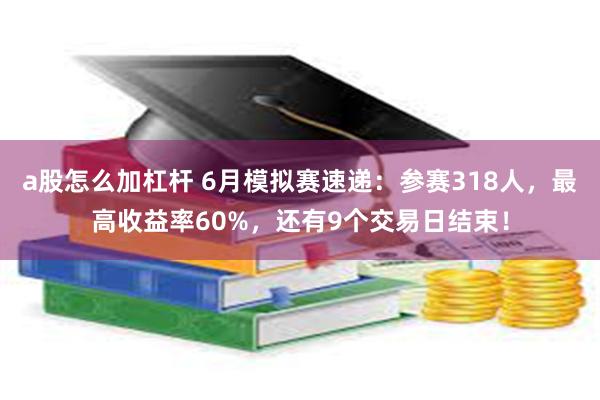 a股怎么加杠杆 6月模拟赛速递：参赛318人，最高收益率60%，还有9个交易日结束！