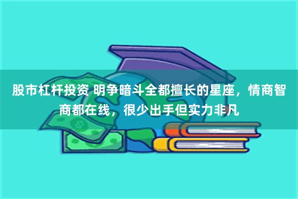 股市杠杆投资 明争暗斗全都擅长的星座，情商智商都在线，很少出手但实力非凡