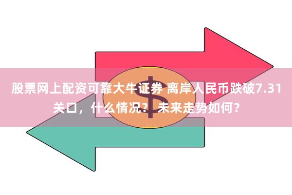 股票网上配资可靠大牛证券 离岸人民币跌破7.31关口，什么情况？ 未来走势如何？