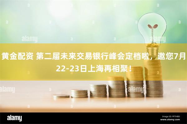 黄金配资 第二届未来交易银行峰会定档啦，邀您7月22-23日上海再相聚！