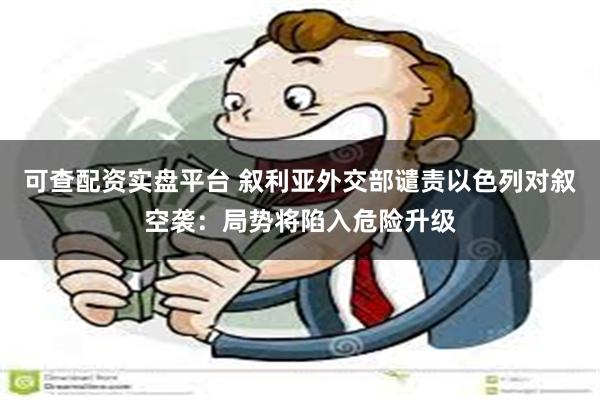 可查配资实盘平台 叙利亚外交部谴责以色列对叙空袭：局势将陷入危险升级