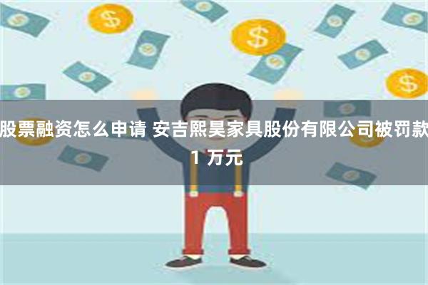 股票融资怎么申请 安吉熙昊家具股份有限公司被罚款 1 万元