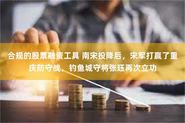 合规的股票融资工具 南宋投降后，宋军打赢了重庆防守战，钓鱼城守将张珏再次立功