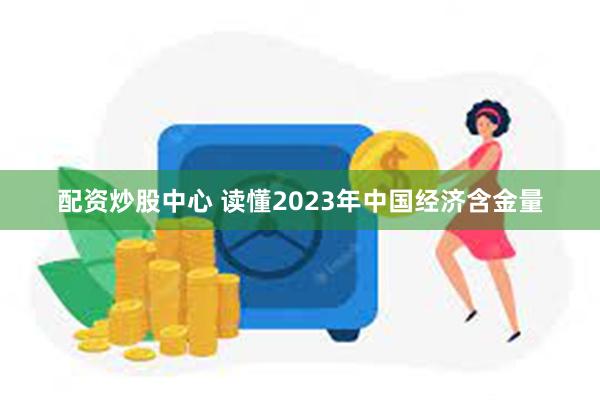 配资炒股中心 读懂2023年中国经济含金量