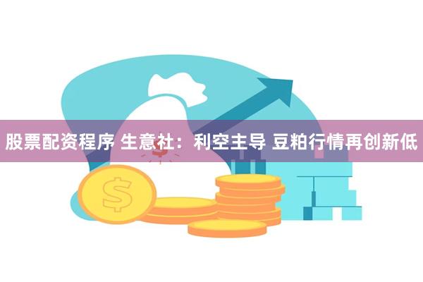 股票配资程序 生意社：利空主导 豆粕行情再创新低