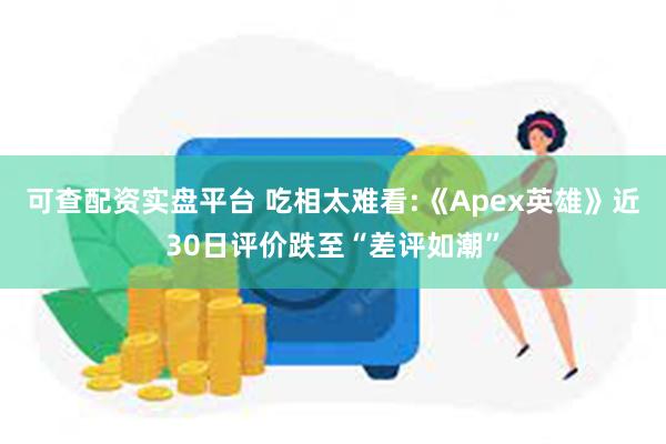 可查配资实盘平台 吃相太难看:《Apex英雄》近30日评价跌至“差评如潮”