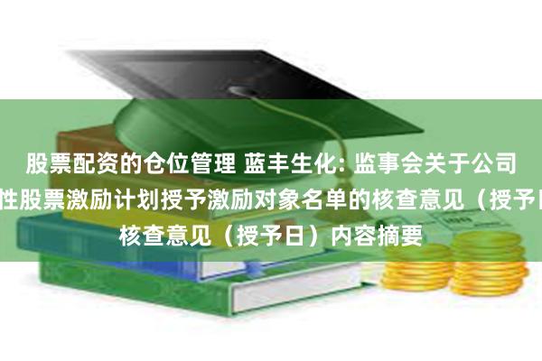 股票配资的仓位管理 蓝丰生化: 监事会关于公司2024年限制性股票激励计划授予激励对象名单的核查意见（授予日）内容摘要