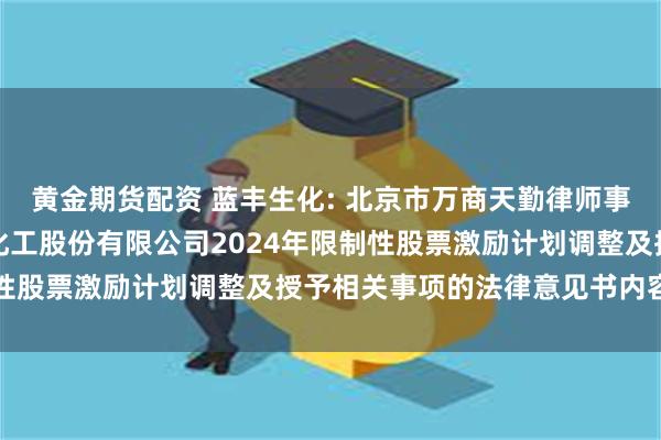 黄金期货配资 蓝丰生化: 北京市万商天勤律师事务所关于江苏蓝丰生物化工股份有限公司2024年限制性股票激励计划调整及授予相关事项的法律意见书内容摘要