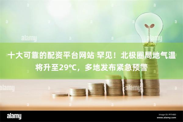 十大可靠的配资平台网站 罕见！北极圈局地气温将升至29℃，多地发布紧急预警