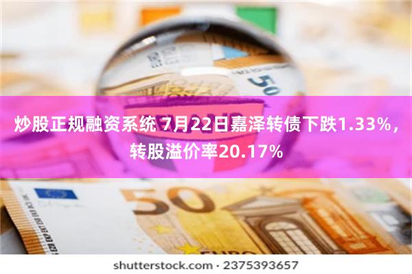 炒股正规融资系统 7月22日嘉泽转债下跌1.33%，转股溢价率20.17%