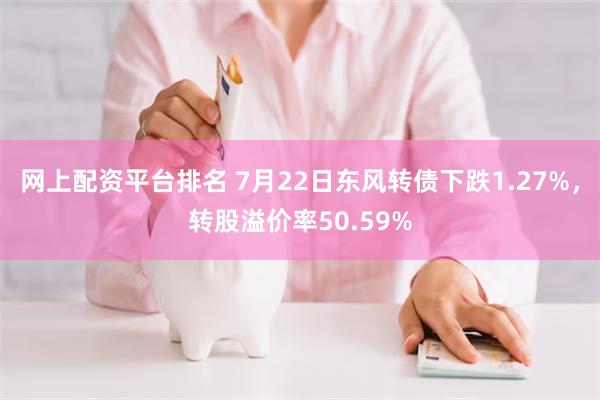 网上配资平台排名 7月22日东风转债下跌1.27%，转股溢价率50.59%