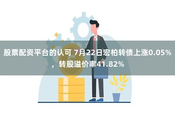 股票配资平台的认可 7月22日宏柏转债上涨0.05%，转股溢价率41.82%