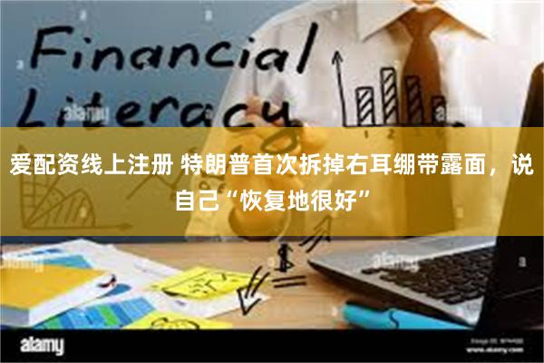 爱配资线上注册 特朗普首次拆掉右耳绷带露面，说自己“恢复地很好”