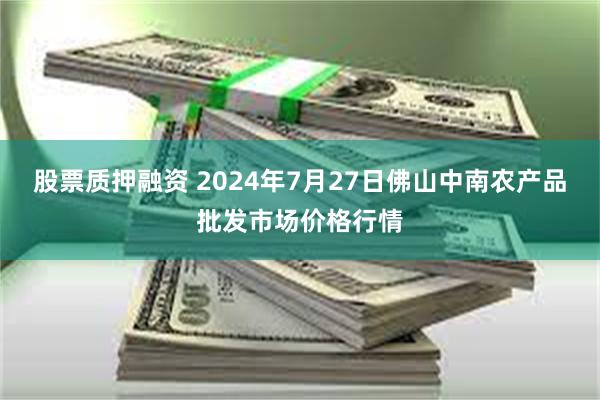 股票质押融资 2024年7月27日佛山中南农产品批发市场价格行情