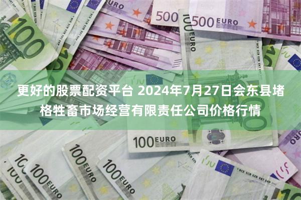 更好的股票配资平台 2024年7月27日会东县堵格牲畜市场经营有限责任公司价格行情