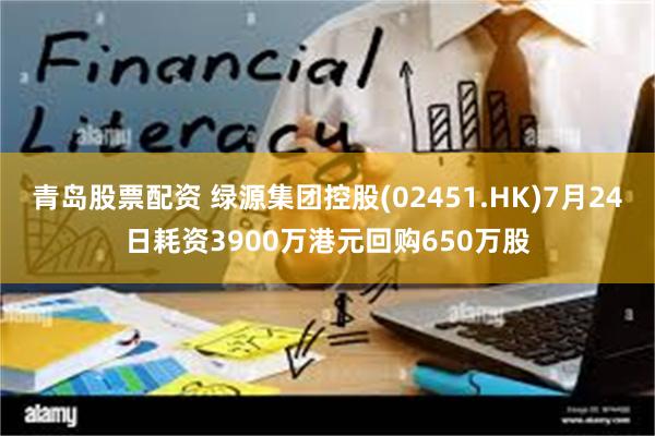 青岛股票配资 绿源集团控股(02451.HK)7月24日耗资3900万港元回购650万股