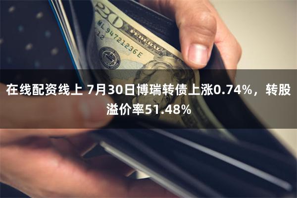 在线配资线上 7月30日博瑞转债上涨0.74%，转股溢价率51.48%