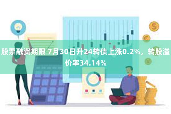 股票融资期限 7月30日升24转债上涨0.2%，转股溢价率34.14%