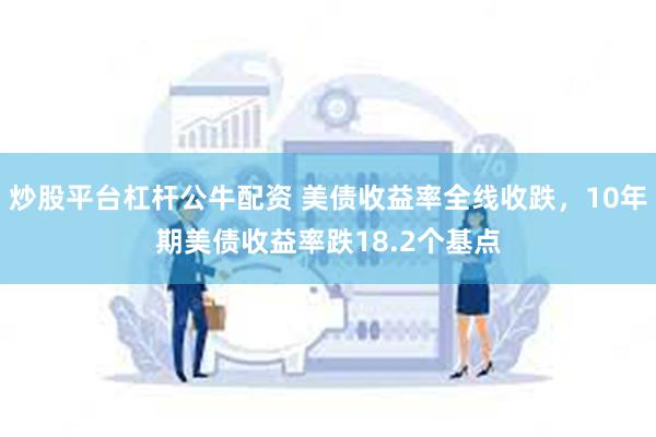 炒股平台杠杆公牛配资 美债收益率全线收跌，10年期美债收益率跌18.2个基点